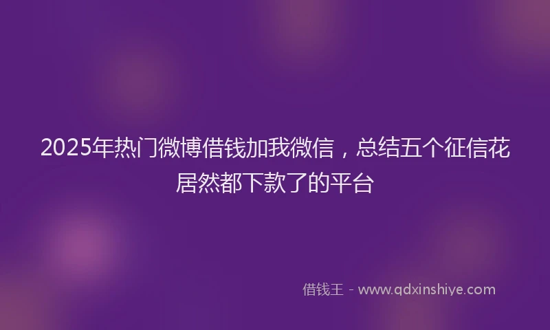 2025年热门微博借钱加我微信，总结五个征信花居然都下款了的平台