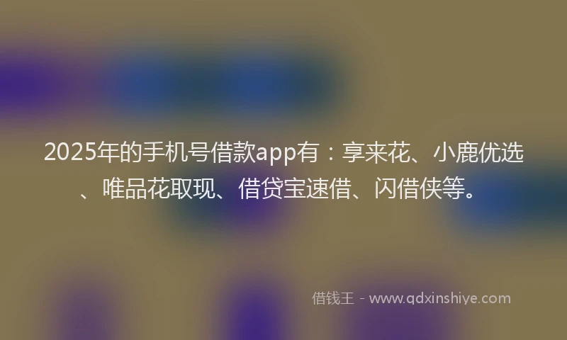 2025年的手机号借款app有：享来花、小鹿优选、唯品花取现、借贷宝速借、闪借侠等。