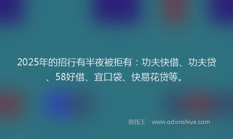 2025年的招行有半夜被拒有：功夫快借、功夫贷、58好借、宜口袋、快易花贷等。