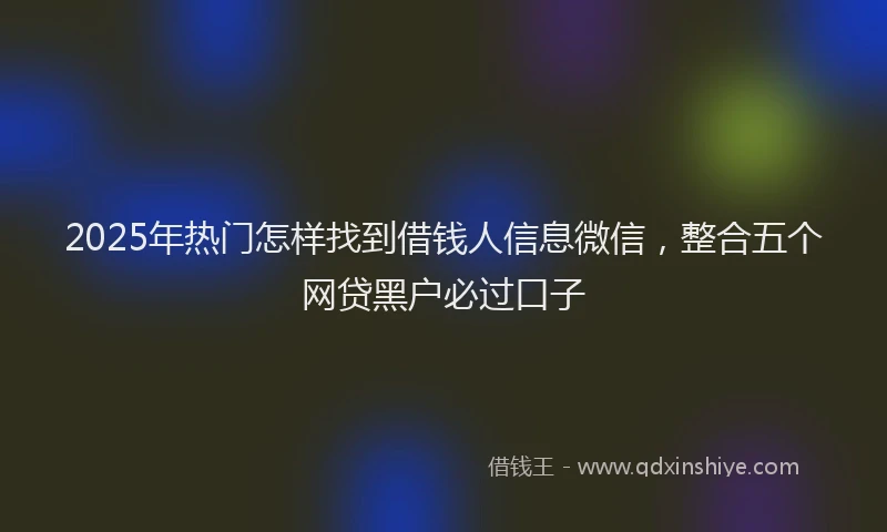2025年热门怎样找到借钱人信息微信，整合五个网贷黑户必过口子