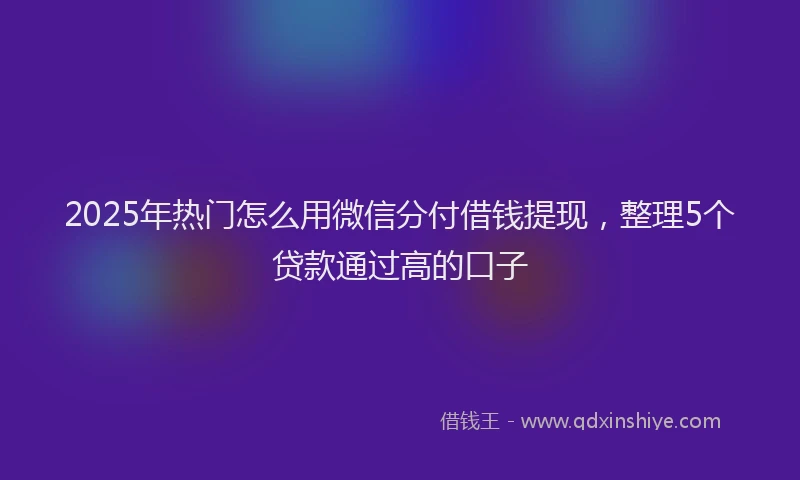 2025年热门怎么用微信分付借钱提现，整理5个贷款通过高的口子