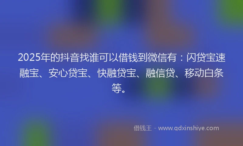 2025年的抖音找谁可以借钱到微信有：闪贷宝速融宝、安心贷宝、快融贷宝、融信贷、移动白条等。