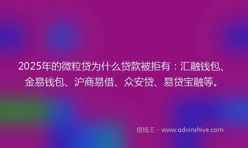 2025年的微粒贷为什么贷款被拒有：汇融钱包、金易钱包、沪商易借、众安贷、易贷宝融等。
