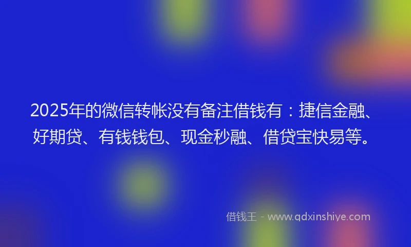 2025年的微信转帐没有备注借钱有：捷信金融、好期贷、有钱钱包、现金秒融、借贷宝快易等。