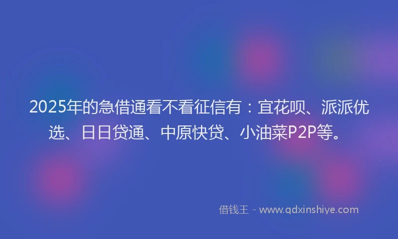 2025年的急借通看不看征信有：宜花呗、派派优选、日日贷通、中原快贷、小油菜P2P等。