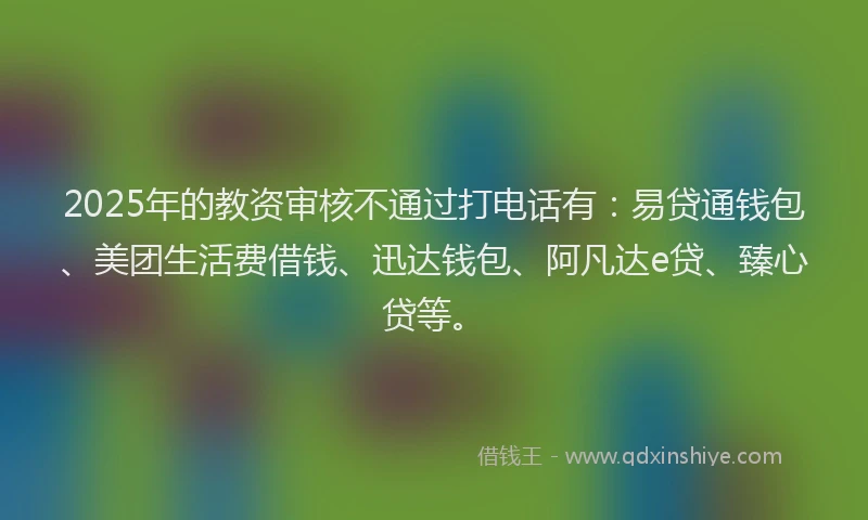2025年的教资审核不通过打电话有：易贷通钱包、美团生活费借钱、迅达钱包、阿凡达e贷、臻心贷等。