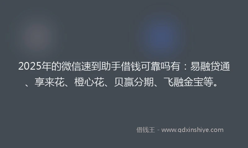 2025年的微信速到助手借钱可靠吗有：易融贷通、享来花、橙心花、贝赢分期、飞融金宝等。