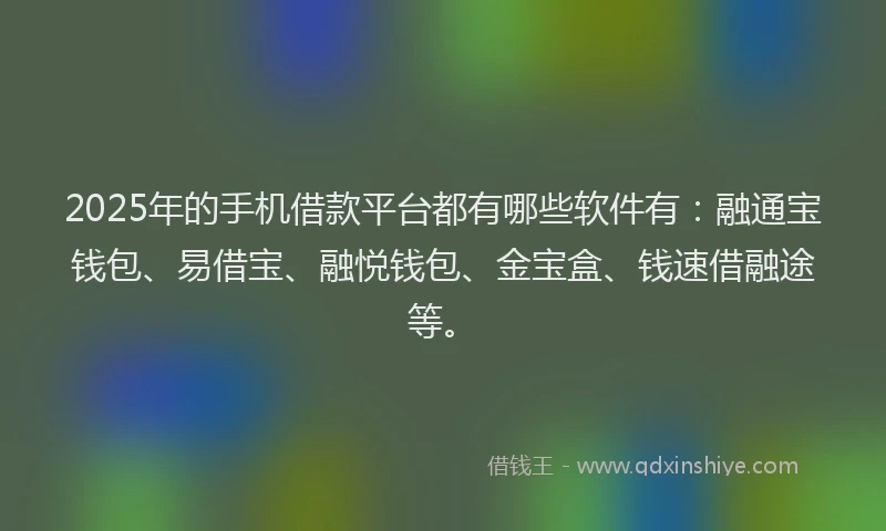 2025年的手机借款平台都有哪些软件有：融通宝钱包、易借宝、融悦钱包、金宝盒、钱速借融途等。