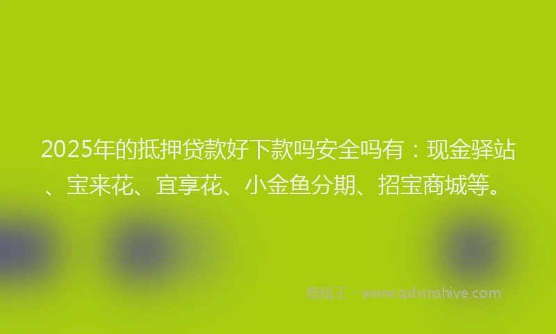 2025年的抵押贷款好下款吗安全吗有：现金驿站、宝来花、宜享花、小金鱼分期、招宝商城等。