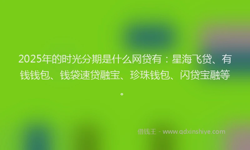 2025年的时光分期是什么网贷有：星海飞贷、有钱钱包、钱袋速贷融宝、珍珠钱包、闪贷宝融等。