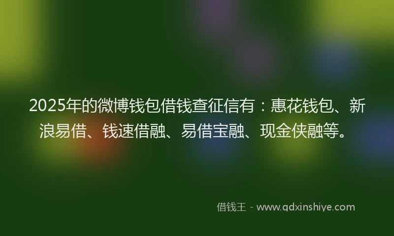 2025年的微博钱包借钱查征信有：惠花钱包、新浪易借、钱速借融、易借宝融、现金侠融等。