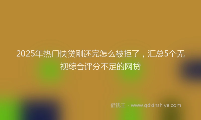 2025年热门快贷刚还完怎么被拒了，汇总5个无视综合评分不足的网贷