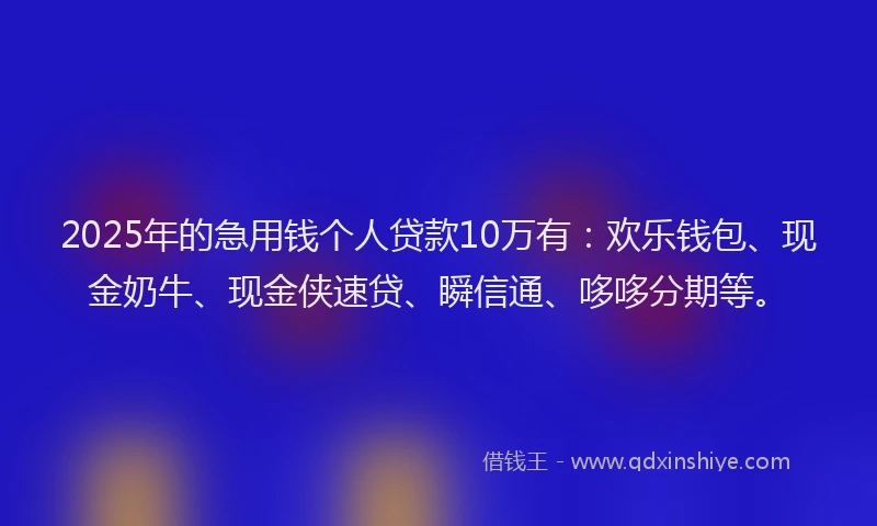 2025年的急用钱个人贷款10万有：欢乐钱包、现金奶牛、现金侠速贷、瞬信通、哆哆分期等。