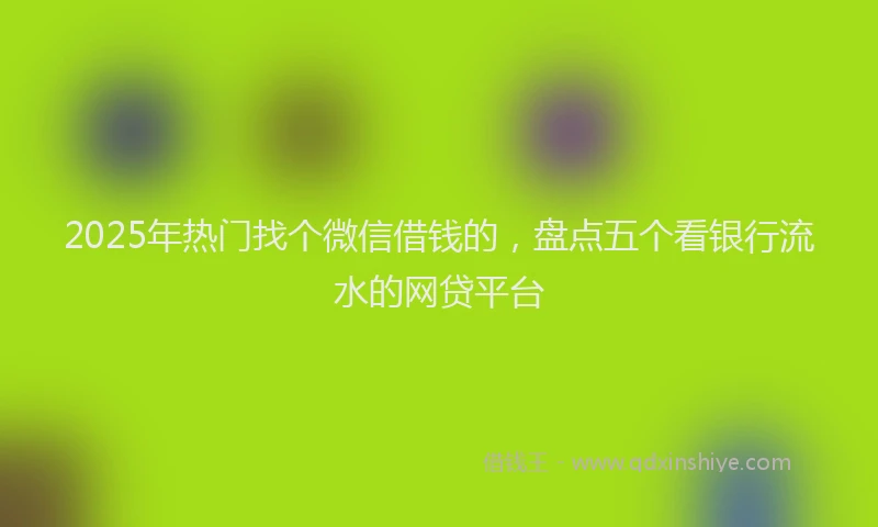2025年热门找个微信借钱的，盘点五个看银行流水的网贷平台