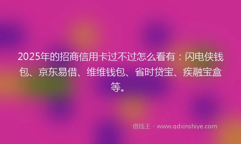 2025年的招商信用卡过不过怎么看有：闪电侠钱包、京东易借、维维钱包、省时贷宝、疾融宝盒等。