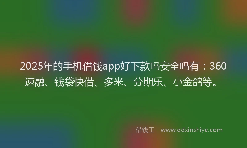2025年的手机借钱app好下款吗安全吗有：360速融、钱袋快借、多米、分期乐、小金鸽等。