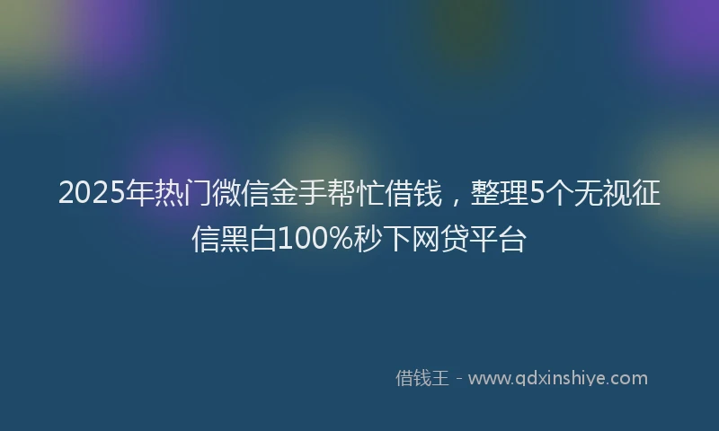 2025年热门微信金手帮忙借钱，整理5个无视征信黑白100%秒下网贷平台