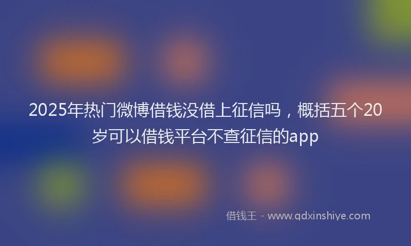 2025年热门微博借钱没借上征信吗，概括五个20岁可以借钱平台不查征信的app