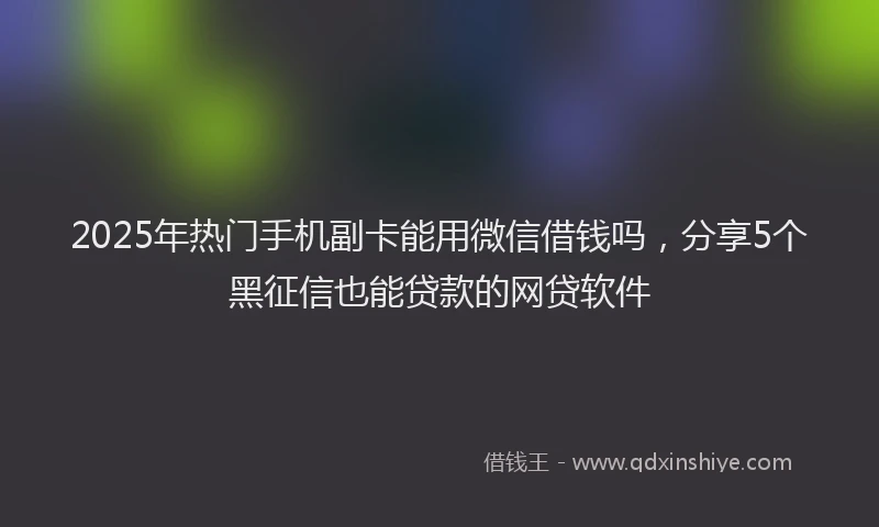 2025年热门手机副卡能用微信借钱吗，分享5个黑征信也能贷款的网贷软件