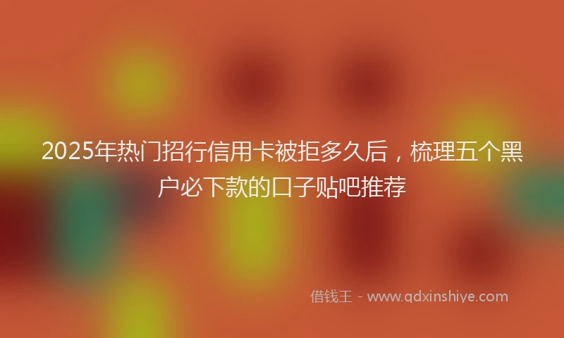 2025年热门招行信用卡被拒多久后，梳理五个黑户必下款的口子贴吧推荐