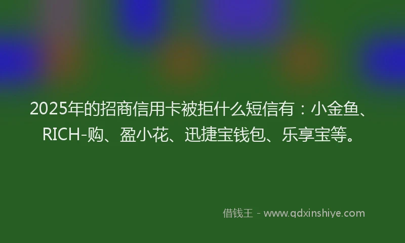 2025年的招商信用卡被拒什么短信有：小金鱼、RICH-购、盈小花、迅捷宝钱包、乐享宝等。
