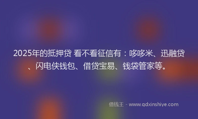 2025年的抵押贷 看不看征信有：哆哆米、迅融贷、闪电侠钱包、借贷宝易、钱袋管家等。