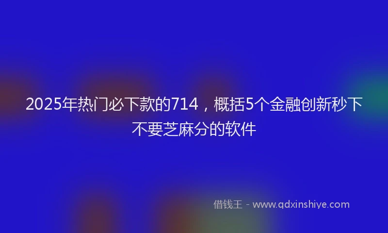 2025年热门必下款的714，概括5个金融创新秒下不要芝麻分的软件