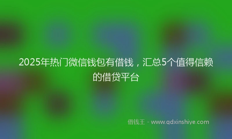 2025年热门微信钱包有借钱，汇总5个值得信赖的借贷平台