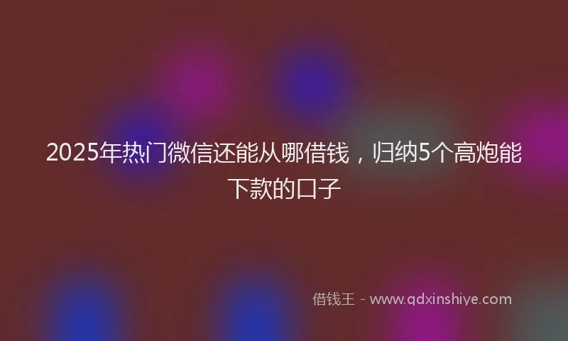 2025年热门微信还能从哪借钱，归纳5个高炮能下款的口子