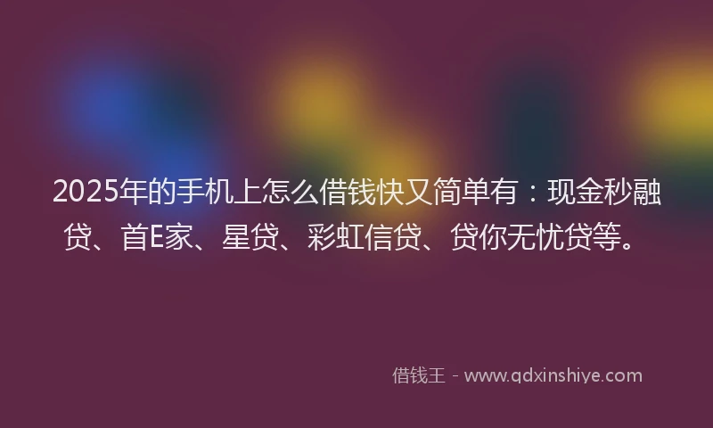 2025年的手机上怎么借钱快又简单有：现金秒融贷、首E家、星贷、彩虹信贷、贷你无忧贷等。
