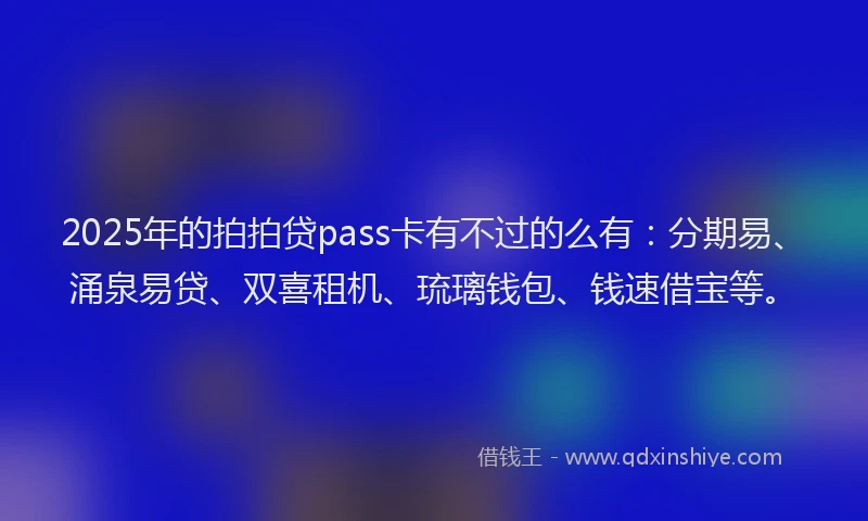 2025年的拍拍贷pass卡有不过的么有：分期易、涌泉易贷、双喜租机、琉璃钱包、钱速借宝等。