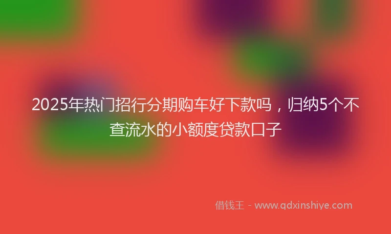 2025年热门招行分期购车好下款吗，归纳5个不查流水的小额度贷款口子