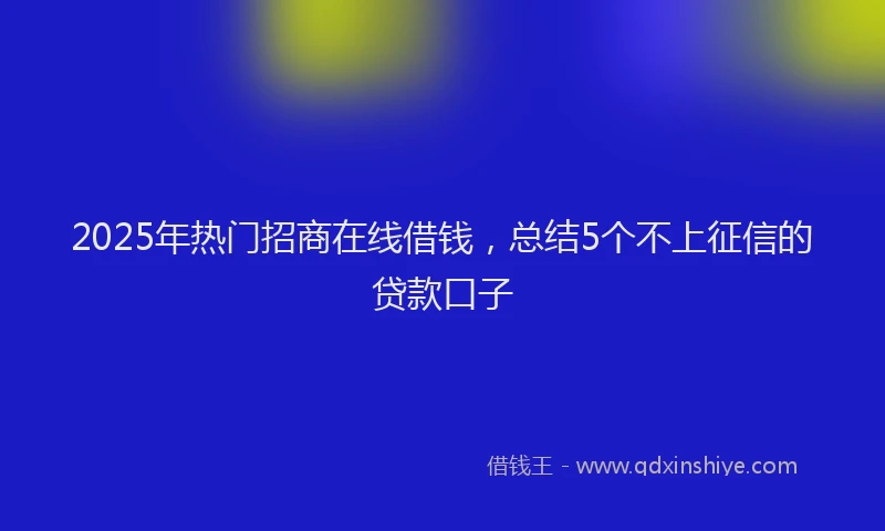 2025年热门招商在线借钱，总结5个不上征信的贷款口子