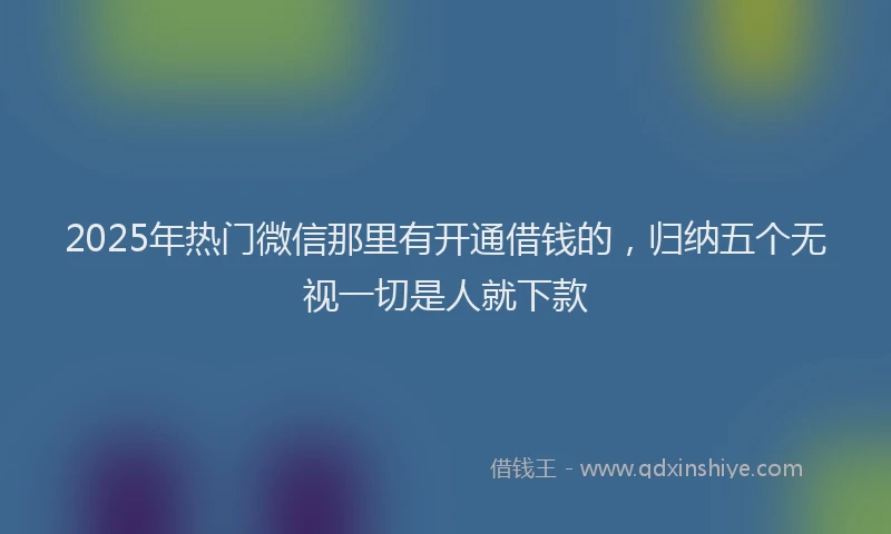 2025年热门微信那里有开通借钱的，归纳五个无视一切是人就下款