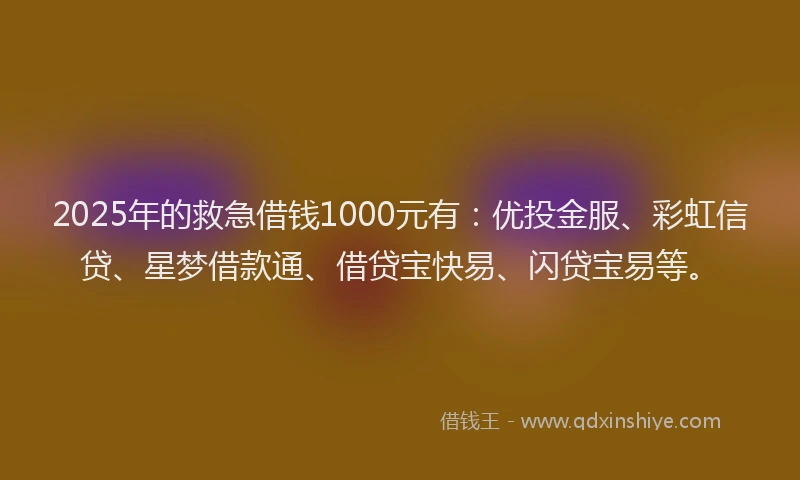 2025年的救急借钱1000元有：优投金服、彩虹信贷、星梦借款通、借贷宝快易、闪贷宝易等。