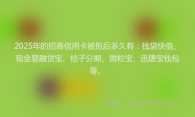 2025年的招商信用卡被拒后多久有：钱袋快借、现金易融贷宝、桔子分期、微粒宝、迅捷宝钱包等。