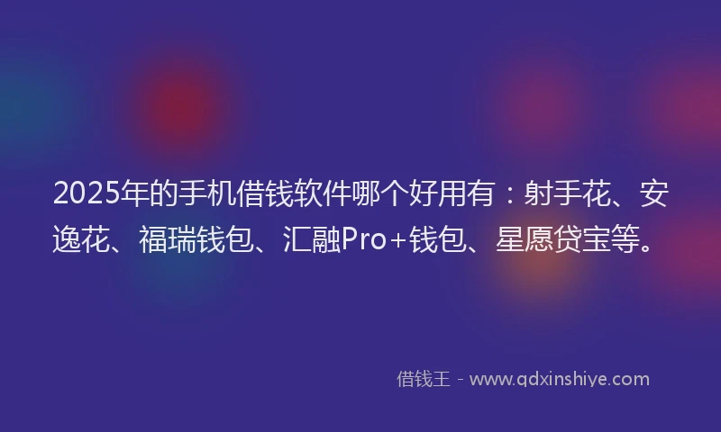 2025年的手机借钱软件哪个好用有：射手花、安逸花、福瑞钱包、汇融Pro+钱包、星愿贷宝等。