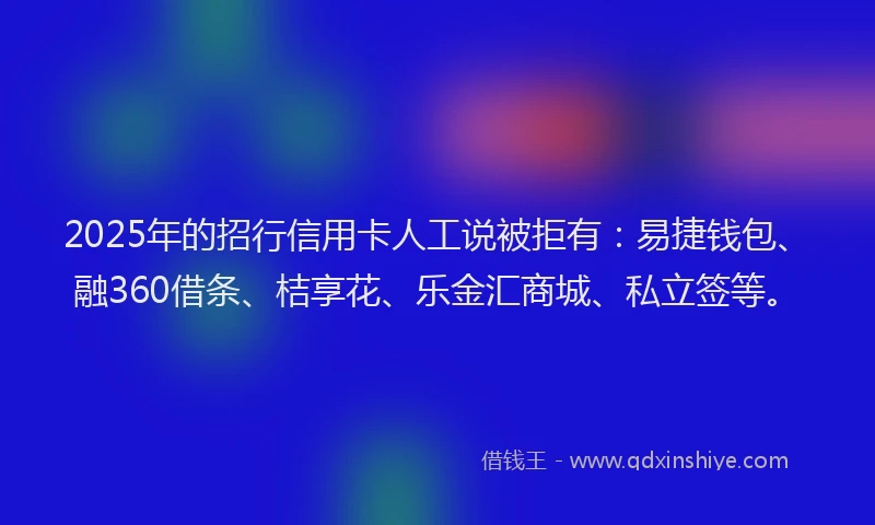 2025年的招行信用卡人工说被拒有：易捷钱包、融360借条、桔享花、乐金汇商城、私立签等。