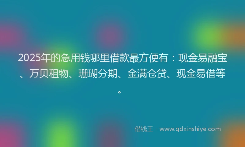 2025年的急用钱哪里借款最方便有：现金易融宝、万贝租物、珊瑚分期、金满仓贷、现金易借等。