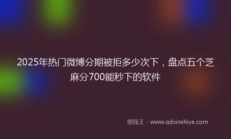 2025年热门微博分期被拒多少次下，盘点五个芝麻分700能秒下的软件