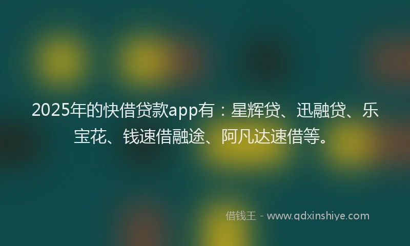 2025年的快借贷款app有：星辉贷、迅融贷、乐宝花、钱速借融途、阿凡达速借等。