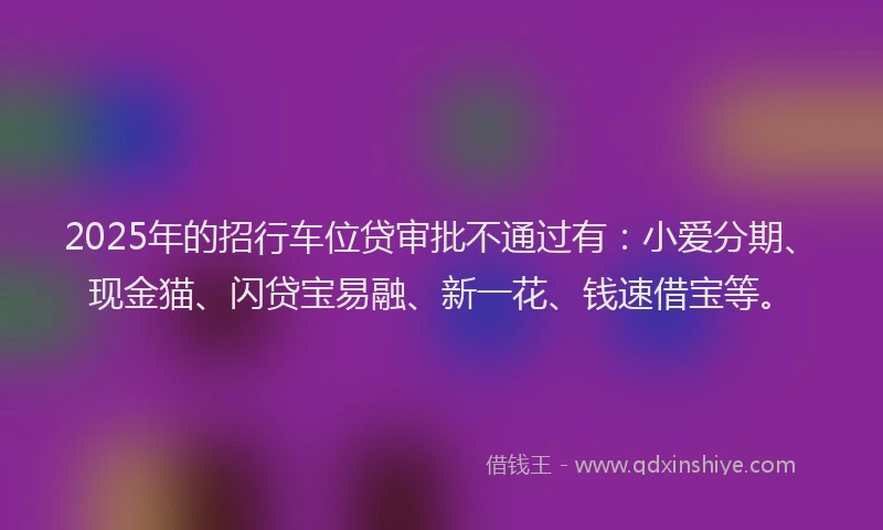 2025年的招行车位贷审批不通过有：小爱分期、现金猫、闪贷宝易融、新一花、钱速借宝等。