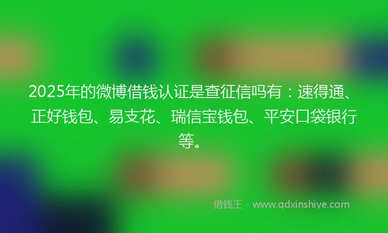 2025年的微博借钱认证是查征信吗有：速得通、正好钱包、易支花、瑞信宝钱包、平安口袋银行等。