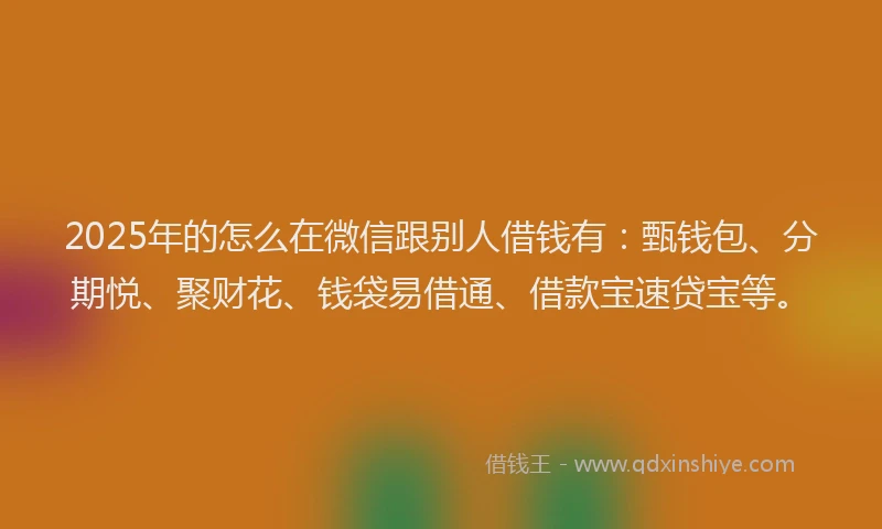 2025年的怎么在微信跟别人借钱有：甄钱包、分期悦、聚财花、钱袋易借通、借款宝速贷宝等。