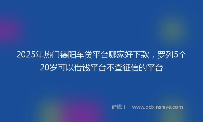 2025年热门德阳车贷平台哪家好下款，罗列5个20岁可以借钱平台不查征信的平台