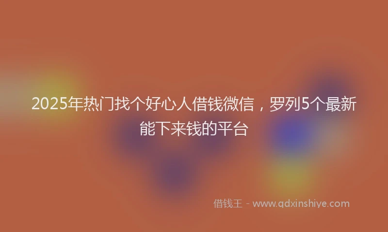 2025年热门找个好心人借钱微信，罗列5个最新能下来钱的平台