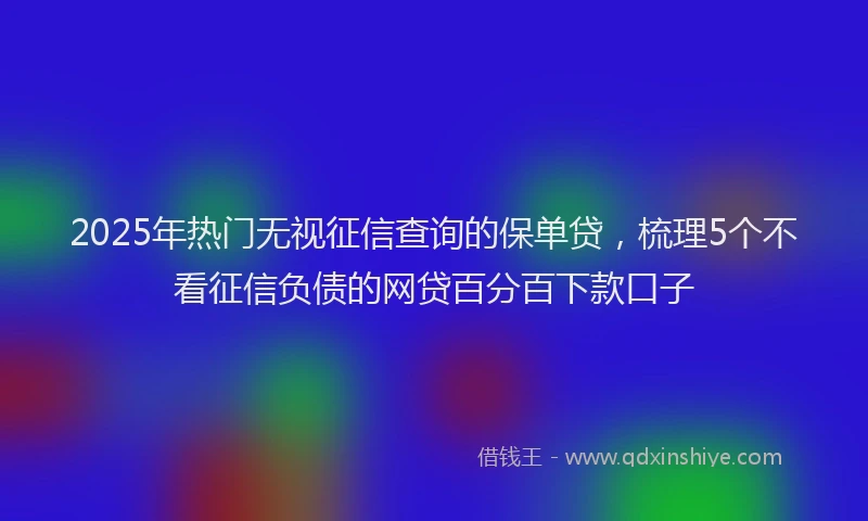 2025年热门无视征信查询的保单贷，梳理5个不看征信负债的网贷百分百下款口子