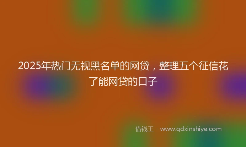2025年热门无视黑名单的网贷，整理五个征信花了能网贷的口子