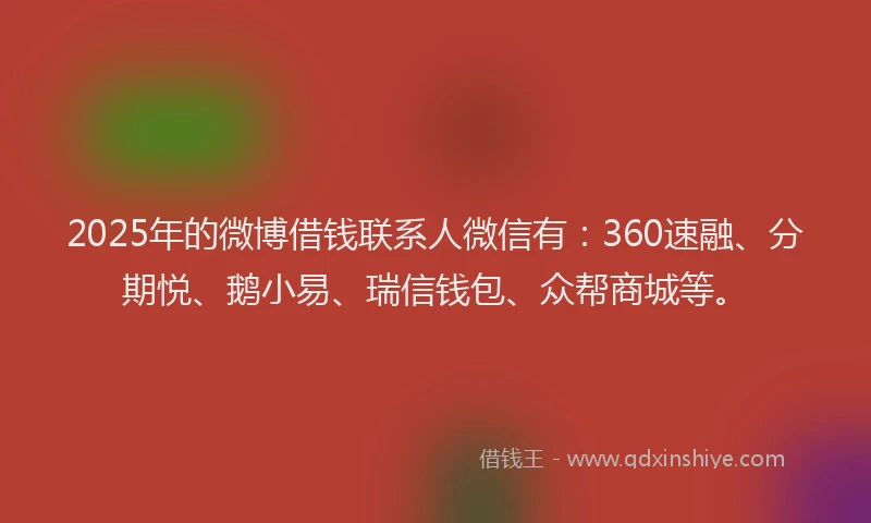 2025年的微博借钱联系人微信有：360速融、分期悦、鹅小易、瑞信钱包、众帮商城等。