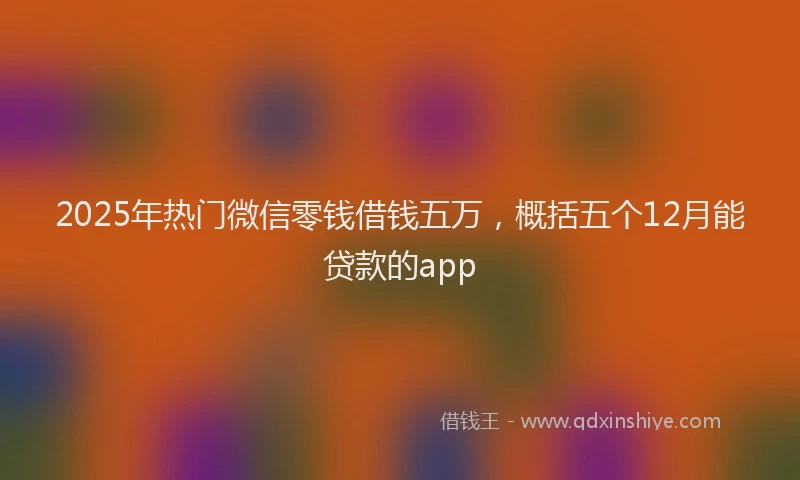 2025年热门微信零钱借钱五万，概括五个12月能贷款的app